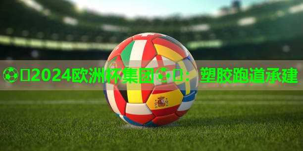 ⚽️2024欧洲杯集团⚽️：塑胶跑道承建