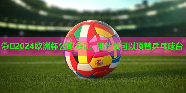 ⚽️2024欧洲杯公司⚽️：用什么可以顶替乒乓球台