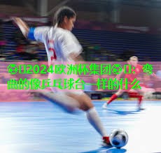 ⚽️2024欧洲杯集团⚽️：弯曲的像乒乓球台一样的什么