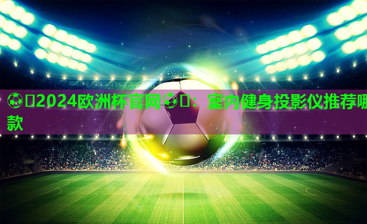 ⚽️2024欧洲杯官网⚽️：室内健身投影仪推荐哪款