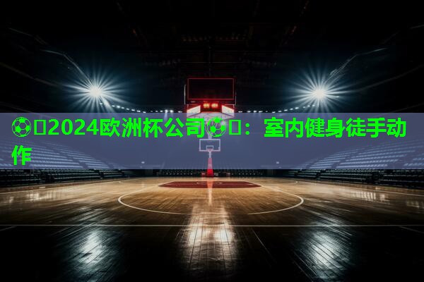 ⚽️2024欧洲杯公司⚽️：室内健身徒手动作