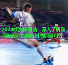 2024欧洲杯网站：深入了解塑胶跑道彩色颗粒材质的耐用性