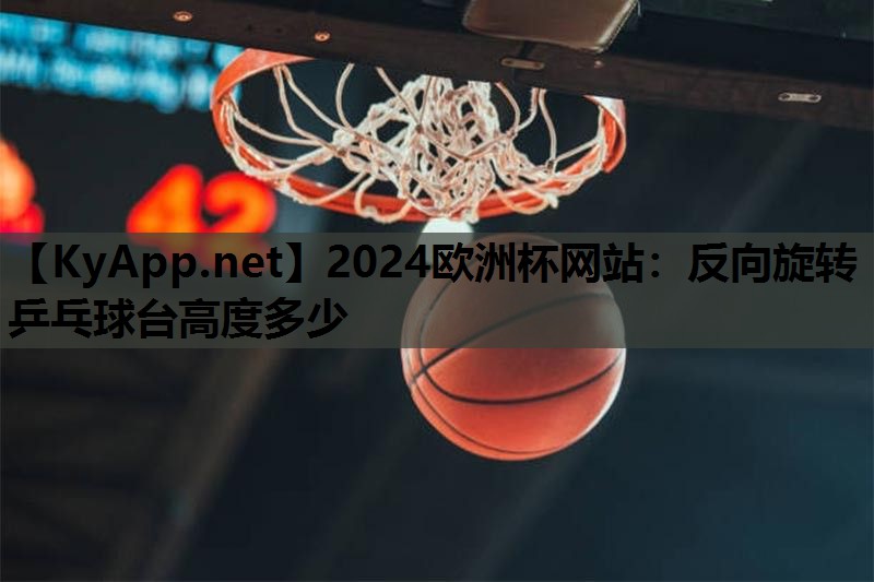 2024欧洲杯网站：反向旋转乒乓球台高度多少