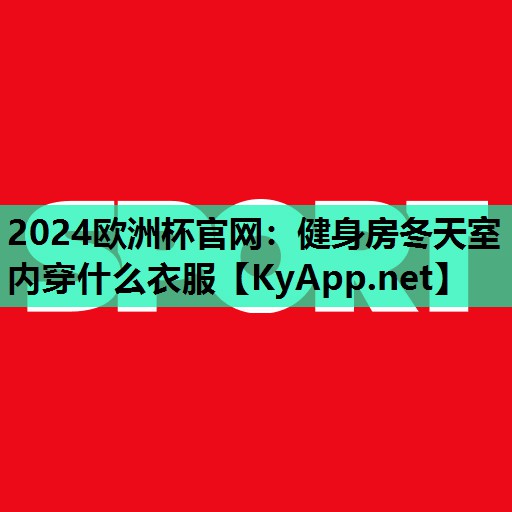 2024欧洲杯官网：健身房冬天室内穿什么衣服