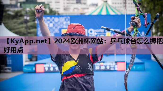 2024欧洲杯网站：乒乓球台怎么握把好用点