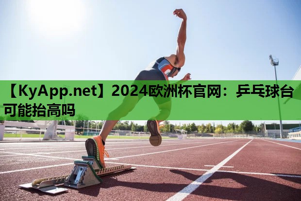 2024欧洲杯官网：乒乓球台可能抬高吗