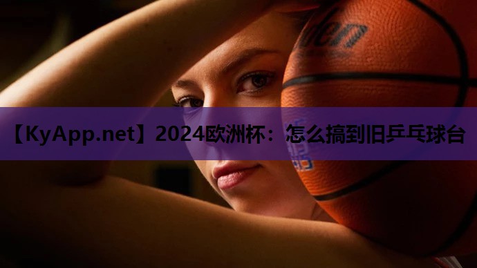 2024欧洲杯：怎么搞到旧乒乓球台