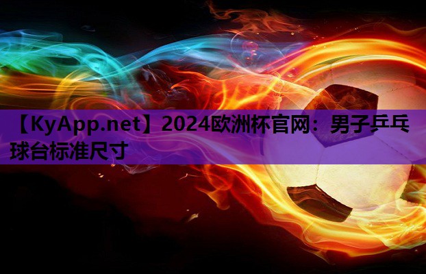 2024欧洲杯官网：男子乒乓球台标准尺寸