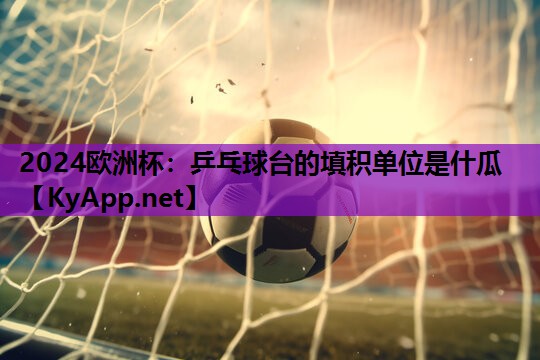 2024欧洲杯：乒乓球台的填积单位是什瓜