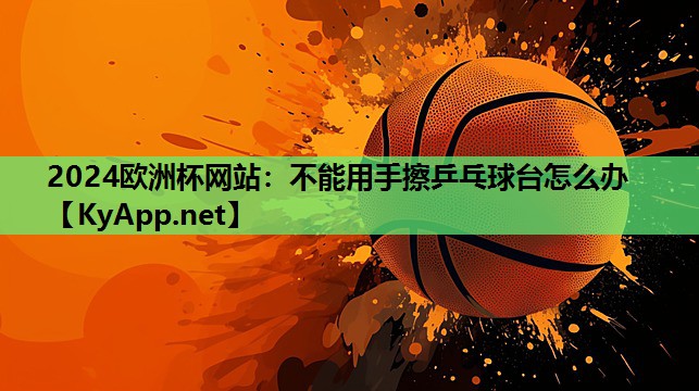 2024欧洲杯网站：不能用手擦乒乓球台怎么办