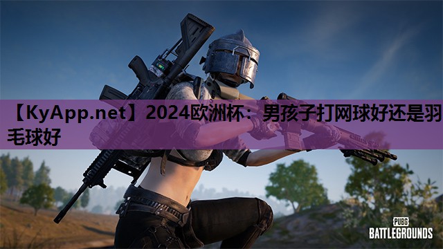 2024欧洲杯：男孩子打网球好还是羽毛球好