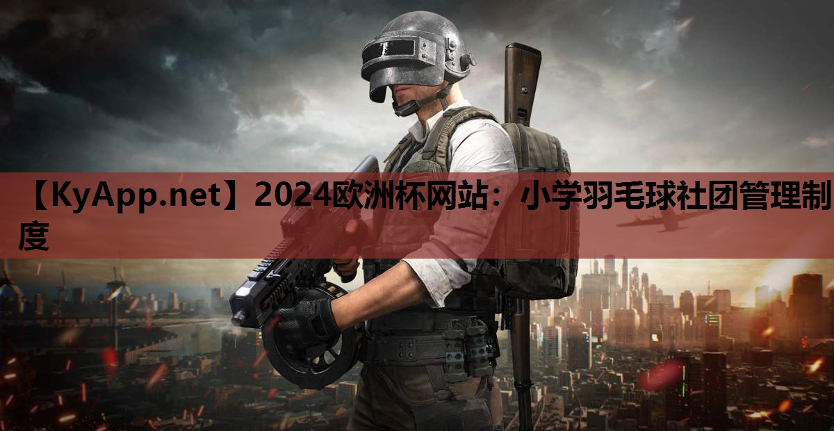 2024欧洲杯网站：小学羽毛球社团管理制度