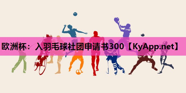 欧洲杯：入羽毛球社团申请书300