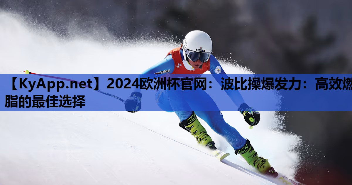 2024欧洲杯官网：波比操爆发力：高效燃脂的最佳选择