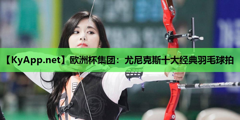 尤尼克斯十大经典羽毛球拍